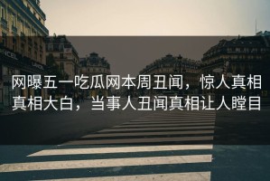 网曝五一吃瓜网本周丑闻，惊人真相真相大白，当事人丑闻真相让人瞠目
