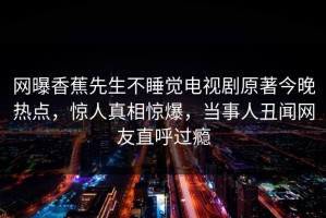 网曝香蕉先生不睡觉电视剧原著今晚热点，惊人真相惊爆，当事人丑闻网友直呼过瘾