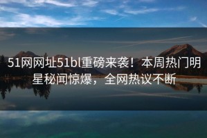 51网网址51bl重磅来袭！本周热门明星秘闻惊爆，全网热议不断