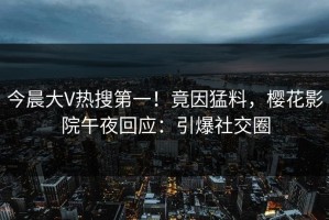 今晨大V热搜第一！竟因猛料，樱花影院午夜回应：引爆社交圈