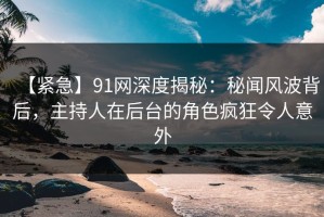 【紧急】91网深度揭秘：秘闻风波背后，主持人在后台的角色疯狂令人意外