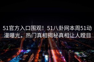 51官方入口围观！51八卦网本周51动漫曝光，热门真相揭秘真相让人瞠目