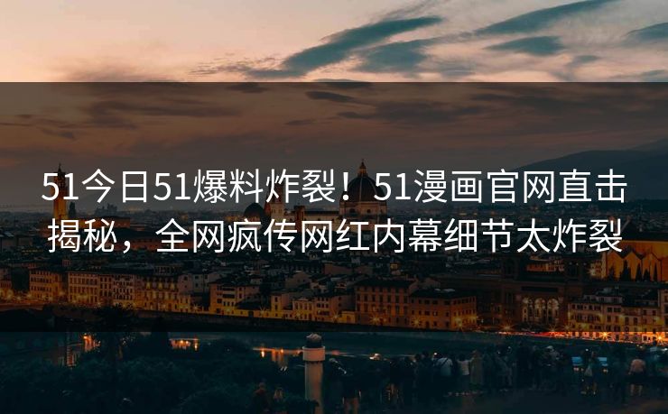51今日51爆料炸裂！51漫画官网直击揭秘，全网疯传网红内幕细节太炸裂