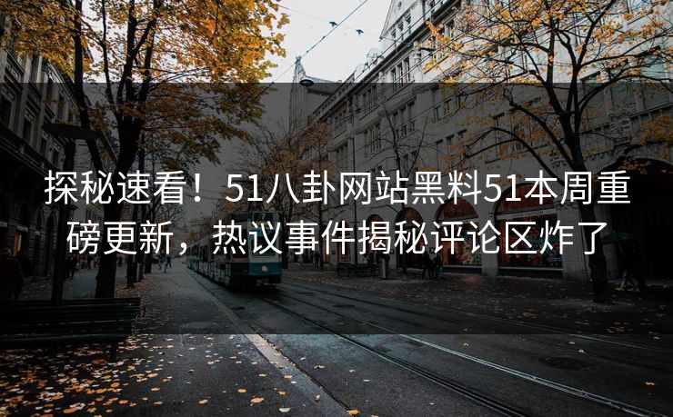 探秘速看！51八卦网站黑料51本周重磅更新，热议事件揭秘评论区炸了