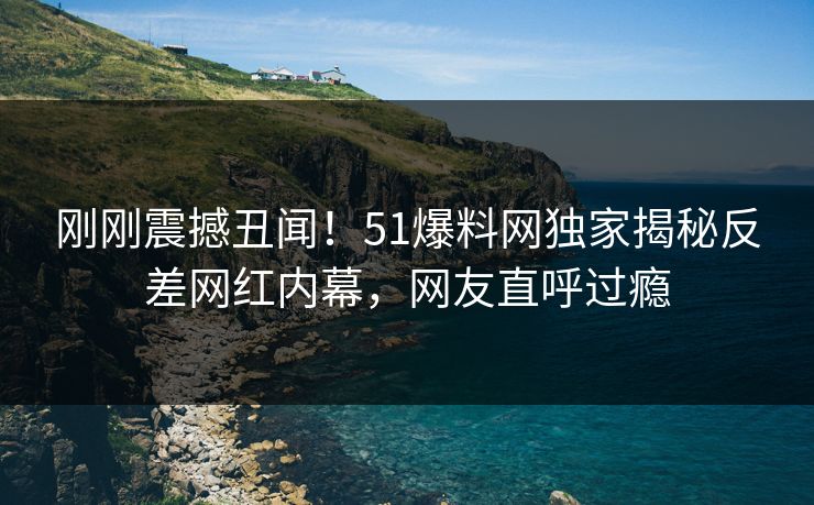 刚刚震撼丑闻！51爆料网独家揭秘反差网红内幕，网友直呼过瘾