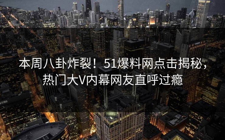 本周八卦炸裂！51爆料网点击揭秘，热门大V内幕网友直呼过瘾