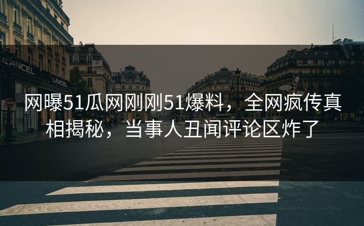 网曝51瓜网刚刚51爆料,全网疯传真相揭秘,当事人丑闻评论区炸了 网曝51瓜网刚刚51爆料,全网疯传真相揭秘,当事人丑闻评论区炸了
