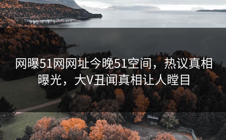 网曝51网网址今晚51空间,热议真相曝光,大V丑闻真相让人瞠目 网曝51网网址今晚51空间,热议真相曝光,大V丑闻真相让人瞠目