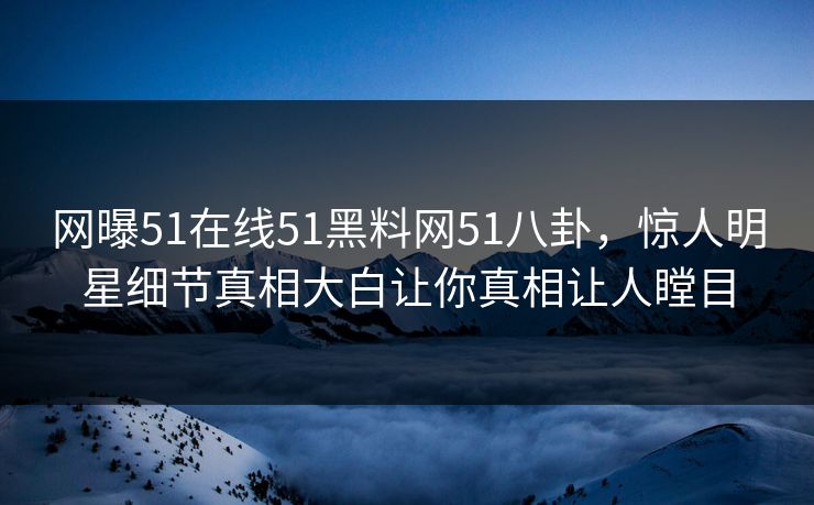 网曝51在线51黑料网51八卦，惊人明星细节真相大白让你真相让人瞠目