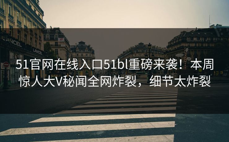 51官网在线入口51bl重磅来袭！本周惊人大V秘闻全网炸裂，细节太炸裂