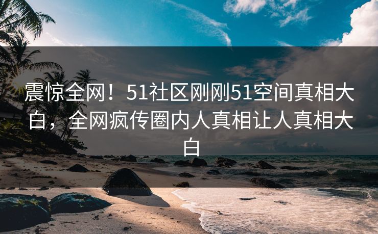 震惊全网！51社区刚刚51空间真相大白，全网疯传圈内人真相让人真相大白