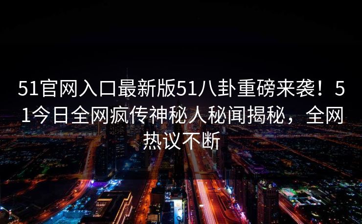 51官网入口最新版51八卦重磅来袭!51今日全网疯传神秘人秘闻揭秘,全网热议不断 51官网入口最新版51八卦重磅来袭!51今日全网疯传神秘人秘闻揭秘,全网热议不断