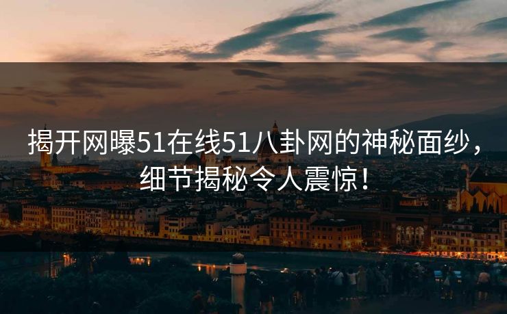 揭开网曝51在线51八卦网的神秘面纱，细节揭秘令人震惊！