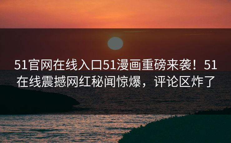 51官网在线入口51漫画重磅来袭！51在线震撼网红秘闻惊爆，评论区炸了