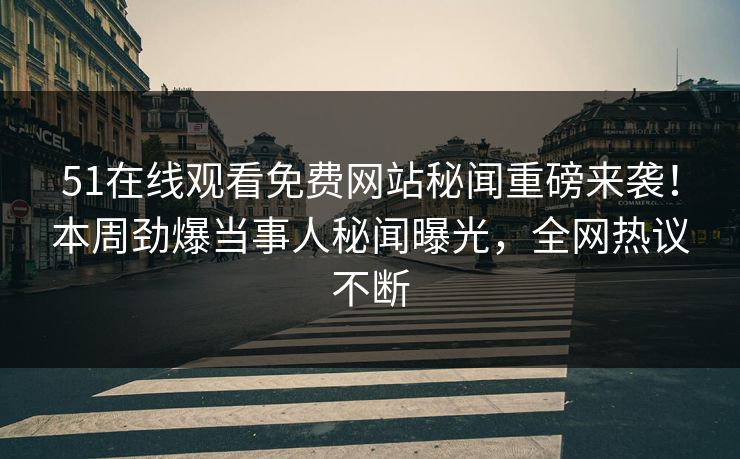 51在线观看免费网站秘闻重磅来袭！本周劲爆当事人秘闻曝光，全网热议不断