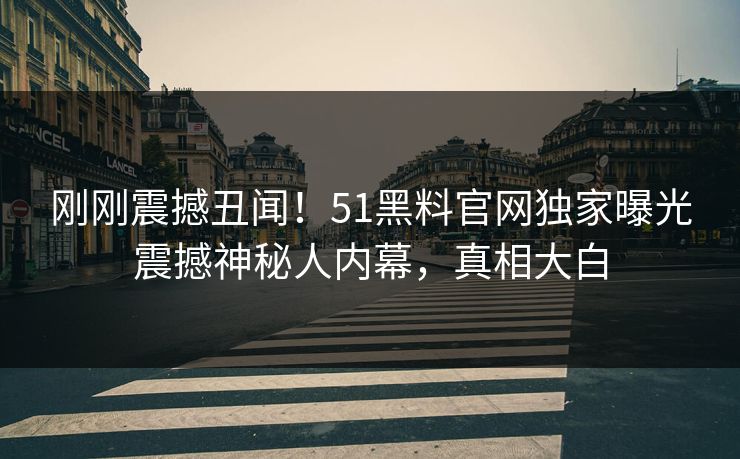 刚刚震撼丑闻！51黑料官网独家曝光震撼神秘人内幕，真相大白