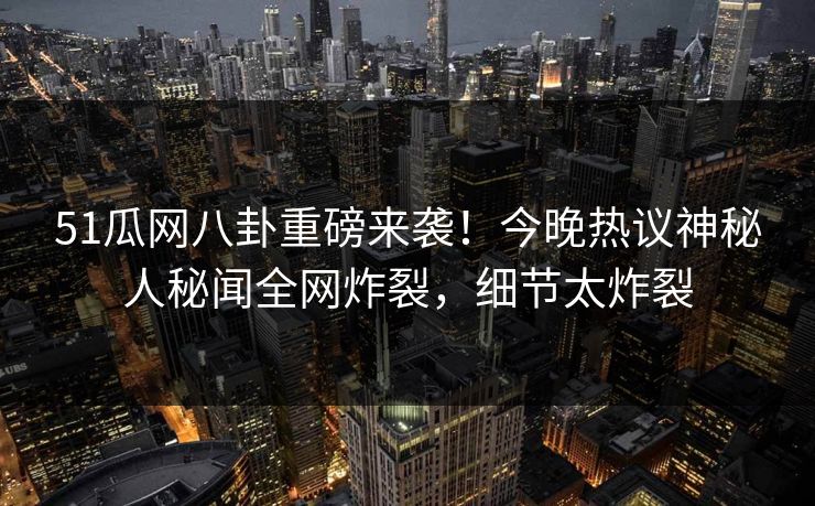 51瓜网八卦重磅来袭！今晚热议神秘人秘闻全网炸裂，细节太炸裂
