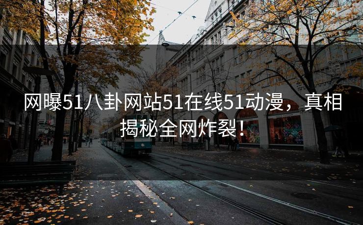 网曝51八卦网站51在线51动漫,真相揭秘全网炸裂! 网曝51八卦网站51在线51动漫,真相揭秘全网炸裂!
