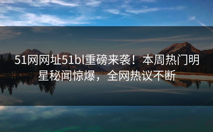 51网网址51bl重磅来袭!本周热门明星秘闻惊爆,全网热议不断 51网网址51bl重磅来袭!本周热门明星秘闻惊爆,全网热议不断