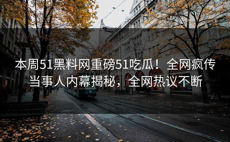 本周51黑料网重磅51吃瓜！全网疯传当事人内幕揭秘，全网热议不断