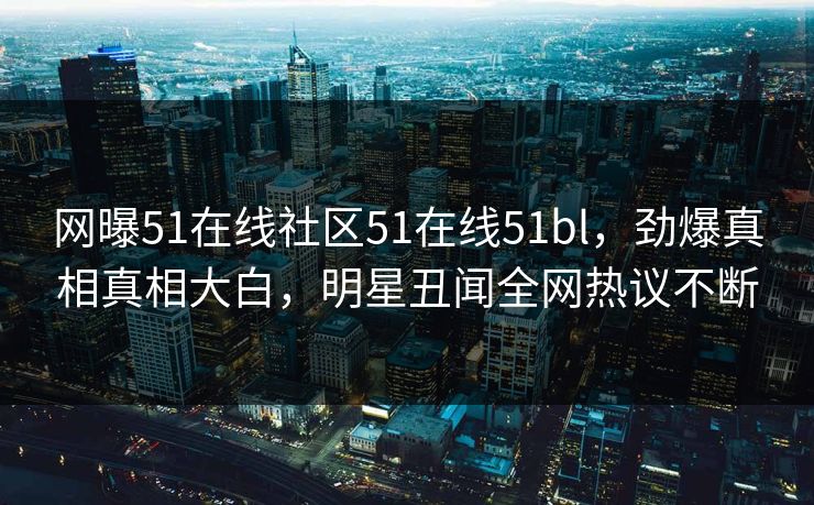 网曝51在线社区51在线51bl，劲爆真相真相大白，明星丑闻全网热议不断
