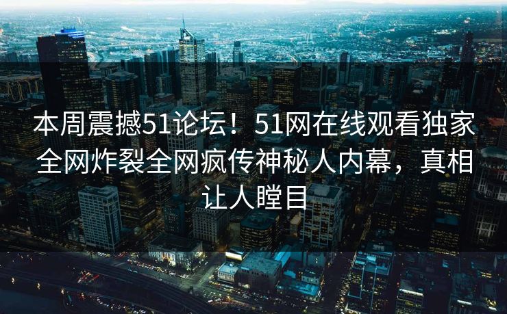 本周震撼51论坛！51网在线观看独家全网炸裂全网疯传神秘人内幕，真相让人瞠目