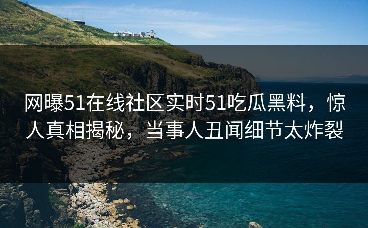 网曝51在线社区实时51吃瓜黑料,惊人真相揭秘,当事人丑闻细节太炸裂 网曝51在线社区实时51吃瓜黑料,惊人真相揭秘,当事人丑闻细节太炸裂