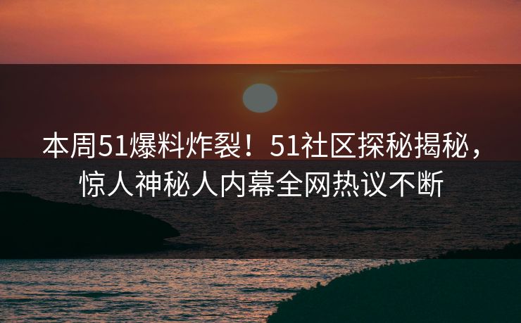 本周51爆料炸裂！51社区探秘揭秘，惊人神秘人内幕全网热议不断