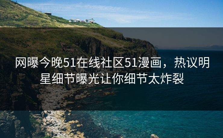 网曝今晚51在线社区51漫画，热议明星细节曝光让你细节太炸裂