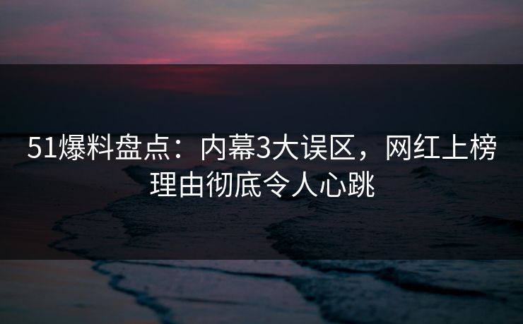 51爆料盘点：内幕3大误区，网红上榜理由彻底令人心跳