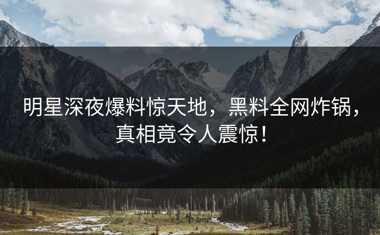 明星深夜爆料惊天地，黑料全网炸锅，真相竟令人震惊！
