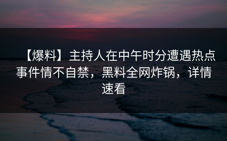 【爆料】主持人在中午时分遭遇热点事件情不自禁，黑料全网炸锅，详情速看