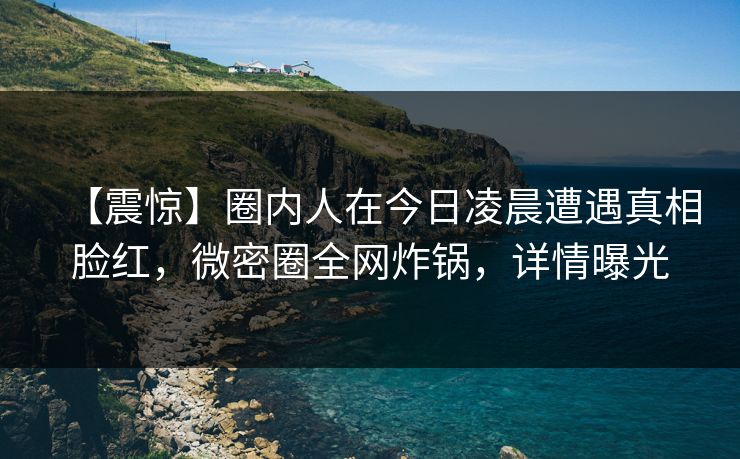 【震惊】圈内人在今日凌晨遭遇真相脸红，微密圈全网炸锅，详情曝光