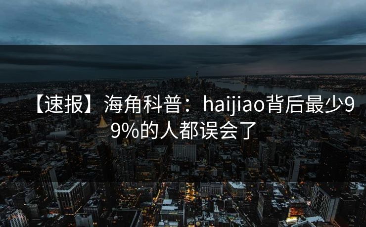 【速报】海角科普：haijiao背后最少99%的人都误会了