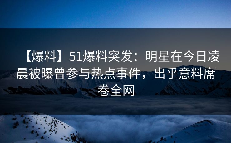 【爆料】51爆料突发：明星在今日凌晨被曝曾参与热点事件，出乎意料席卷全网