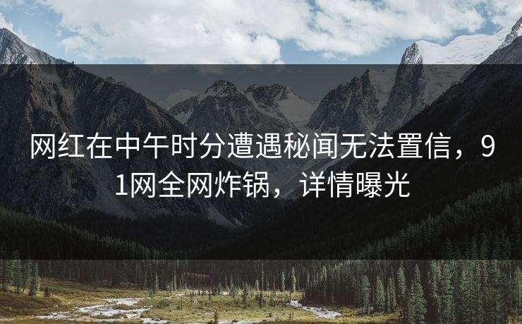 网红在中午时分遭遇秘闻无法置信，91网全网炸锅，详情曝光
