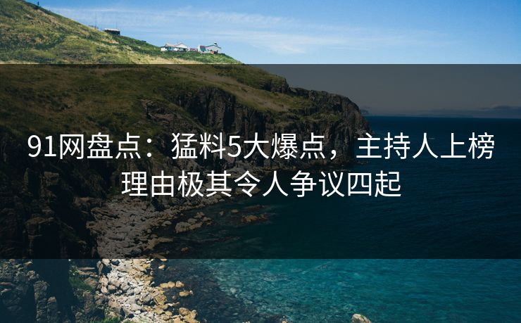 91网盘点：猛料5大爆点，主持人上榜理由极其令人争议四起