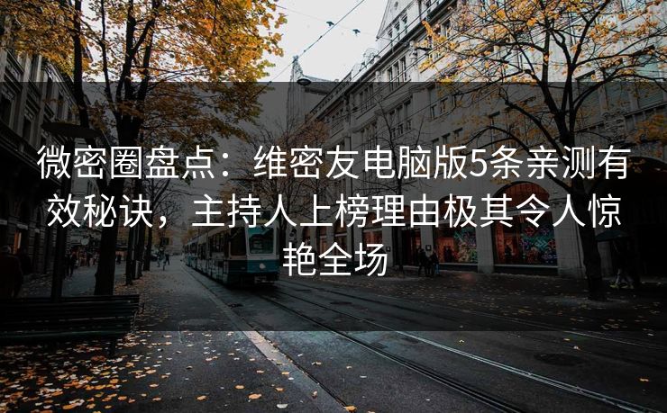 微密圈盘点：维密友电脑版5条亲测有效秘诀，主持人上榜理由极其令人惊艳全场