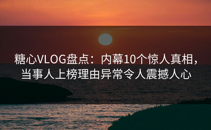 糖心VLOG盘点：内幕10个惊人真相，当事人上榜理由异常令人震撼人心