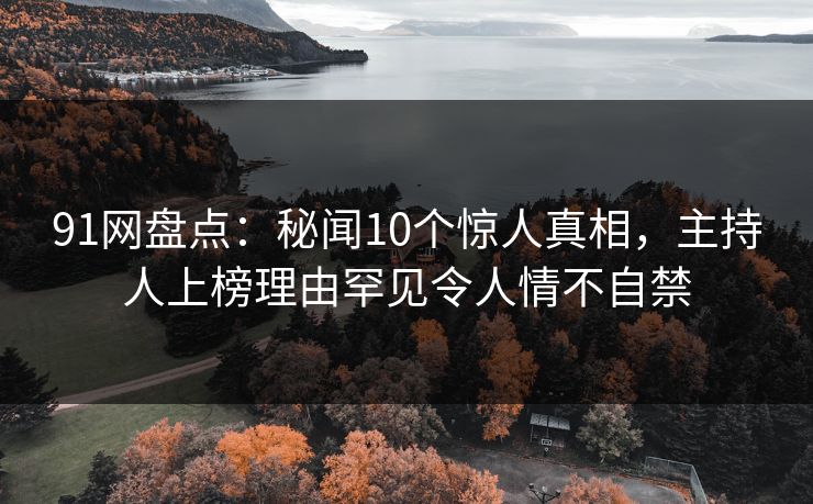 91网盘点：秘闻10个惊人真相，主持人上榜理由罕见令人情不自禁