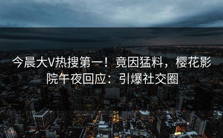 今晨大V热搜第一！竟因猛料，樱花影院午夜回应：引爆社交圈