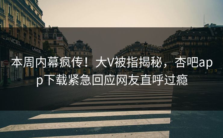本周内幕疯传！大V被指揭秘，杏吧app下载紧急回应网友直呼过瘾
