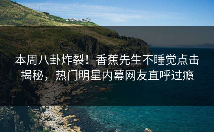 本周八卦炸裂！香蕉先生不睡觉点击揭秘，热门明星内幕网友直呼过瘾