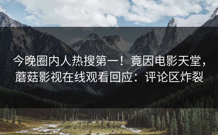 今晚圈内人热搜第一！竟因电影天堂，蘑菇影视在线观看回应：评论区炸裂