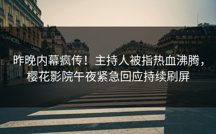 昨晚内幕疯传！主持人被指热血沸腾，樱花影院午夜紧急回应持续刷屏