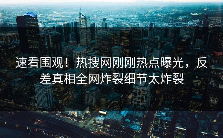 速看围观！热搜网刚刚热点曝光，反差真相全网炸裂细节太炸裂