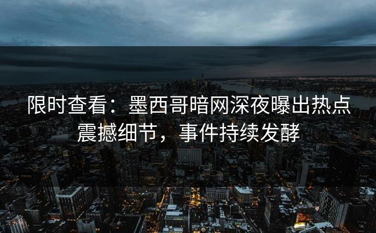 限时查看:墨西哥暗网深夜曝出热点震撼细节,事件持续发酵 限时查看:墨西哥暗网深夜曝出热点震撼细节,事件持续发酵