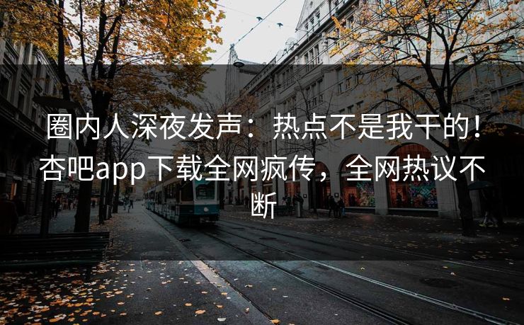 圈内人深夜发声:热点不是我干的!杏吧app下载全网疯传,全网热议不断 圈内人深夜发声:热点不是我干的!杏吧app下载全网疯传,全网热议不断