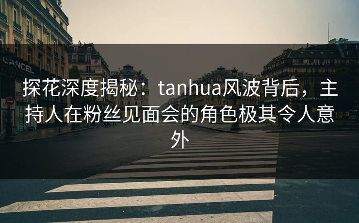 探花深度揭秘:tanhua风波背后,主持人在粉丝见面会的角色极其令人意外 探花深度揭秘:tanhua风波背后,主持人在粉丝见面会的角色极其令人意外