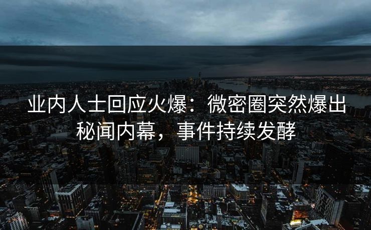 业内人士回应火爆：微密圈突然爆出秘闻内幕，事件持续发酵